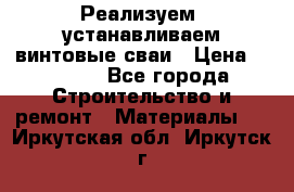 Реализуем, устанавливаем винтовые сваи › Цена ­ 1 250 - Все города Строительство и ремонт » Материалы   . Иркутская обл.,Иркутск г.